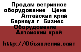 Продам ветринное оборудование › Цена ­ 7 000 - Алтайский край, Барнаул г. Бизнес » Оборудование   . Алтайский край